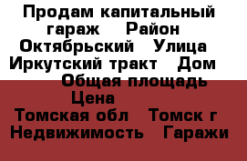  Продам капитальный гараж  › Район ­ Октябрьский › Улица ­ Иркутский тракт › Дом ­ 103/1 › Общая площадь ­ 22 › Цена ­ 430 000 - Томская обл., Томск г. Недвижимость » Гаражи   